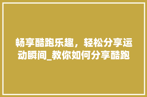 畅享酷跑乐趣，轻松分享运动瞬间_教你如何分享酷跑之旅 建站教程