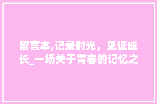 留言本,记录时光，见证成长_一场关于青春的记忆之旅