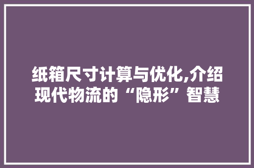 纸箱尺寸计算与优化,介绍现代物流的“隐形”智慧