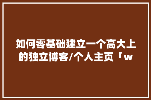 如何零基础建立一个高大上的独立博客/个人主页「wordpress搭建个人博客教程」 如何零基础建立一个高大上的独立博客/个人主页「wordpress搭建个人博客教程」 WordPress教程