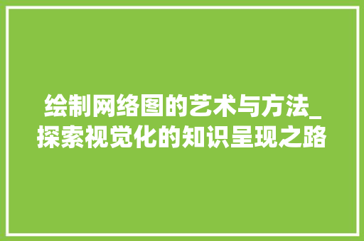 绘制网络图的艺术与方法_探索视觉化的知识呈现之路 建站教程