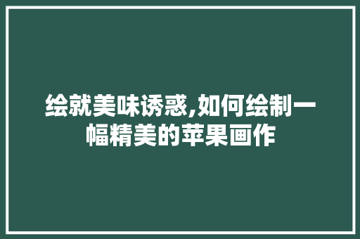 绘就美味诱惑,如何绘制一幅精美的苹果画作 建站教程