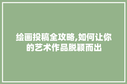 绘画投稿全攻略,如何让你的艺术作品脱颖而出