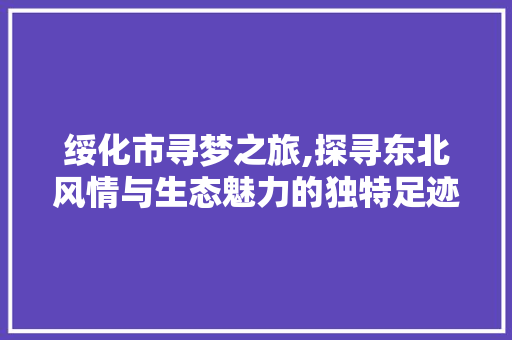 绥化市寻梦之旅,探寻东北风情与生态魅力的独特足迹
