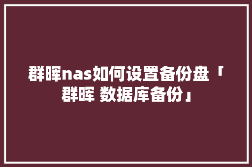 群晖nas如何设置备份盘「群晖 数据库备份」 群晖nas如何设置备份盘「群晖 数据库备份」 建站教程