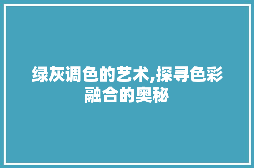 绿灰调色的艺术,探寻色彩融合的奥秘