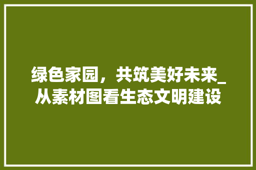 绿色家园，共筑美好未来_从素材图看生态文明建设