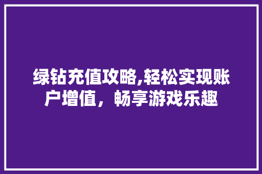 绿钻充值攻略,轻松实现账户增值，畅享游戏乐趣