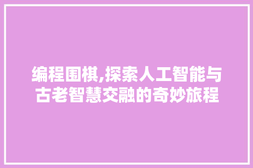 编程围棋,探索人工智能与古老智慧交融的奇妙旅程