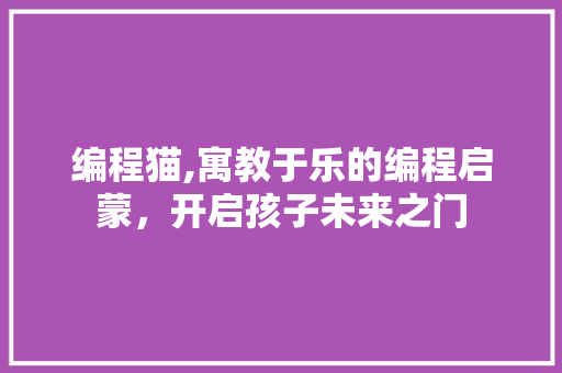编程猫,寓教于乐的编程启蒙，开启孩子未来之门