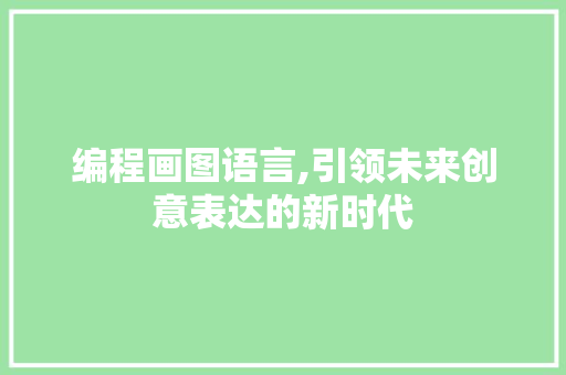 编程画图语言,引领未来创意表达的新时代