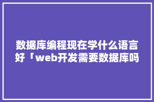 数据库编程现在学什么语言好「web开发需要数据库吗知乎」
