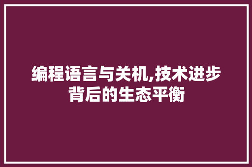 编程语言与关机,技术进步背后的生态平衡
