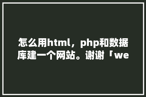 怎么用html，php和数据库建一个网站。谢谢「web怎么连接sql数据库」 怎么用html，php和数据库建一个网站。谢谢「web怎么连接sql数据库」 服务器/数据库