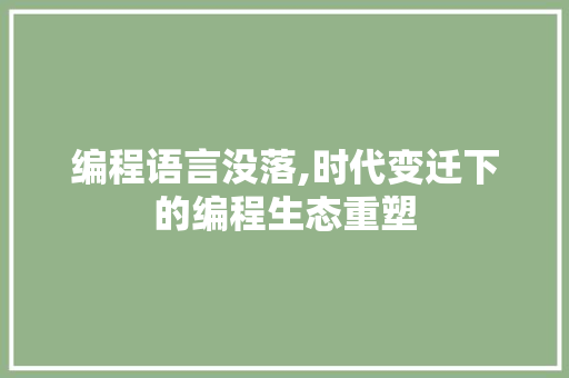 编程语言没落,时代变迁下的编程生态重塑