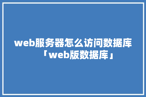 web服务器怎么访问数据库「web版数据库」 web服务器怎么访问数据库「web版数据库」 友链在线