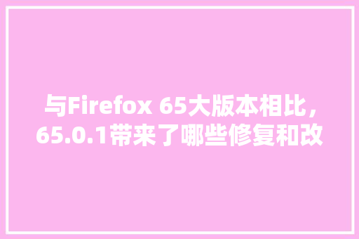 与Firefox 65大版本相比，65.0.1带来了哪些修复和改进「数据库崩溃了」 与Firefox 65大版本相比，65.0.1带来了哪些修复和改进「数据库崩溃了」 Web前端