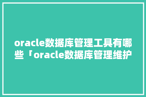 oracle数据库管理工具有哪些「oracle数据库管理维护」 oracle数据库管理工具有哪些「oracle数据库管理维护」 服务器/数据库