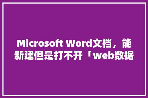 Microsoft Word文档，能新建但是打不开「web数据库怎么建立」 SEO教程