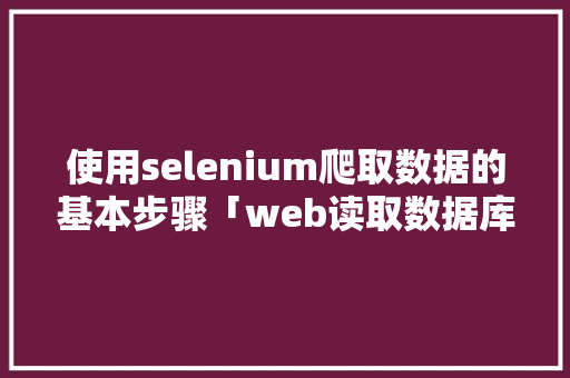 使用selenium爬取数据的基本步骤「web读取数据库数据的代码是什么」 使用selenium爬取数据的基本步骤「web读取数据库数据的代码是什么」 建站教程