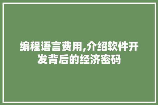编程语言费用,介绍软件开发背后的经济密码