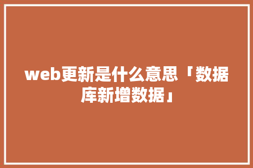 web更新是什么意思「数据库新增数据」 web更新是什么意思「数据库新增数据」 友链在线