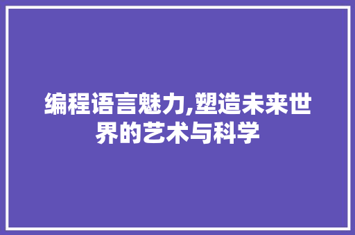 编程语言魅力,塑造未来世界的艺术与科学