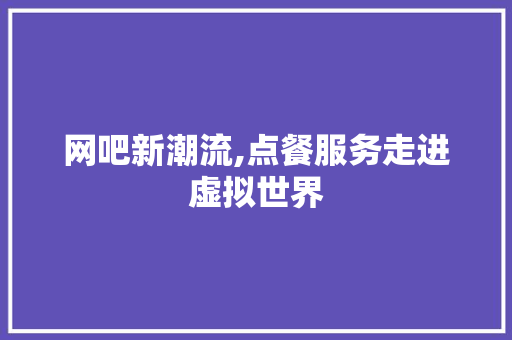 网吧新潮流,点餐服务走进虚拟世界