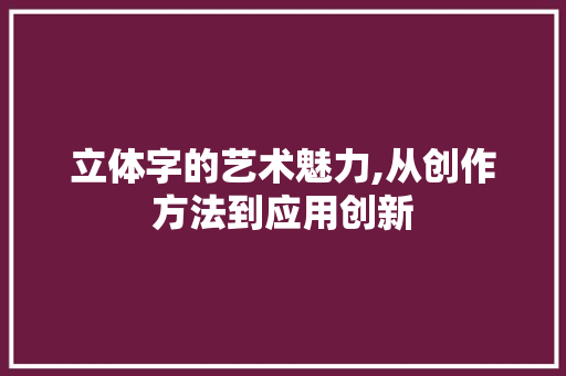 立体字的艺术魅力,从创作方法到应用创新