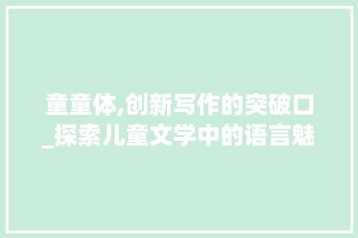 童童体,创新写作的突破口_探索儿童文学中的语言魅力