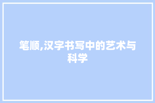 笔顺,汉字书写中的艺术与科学