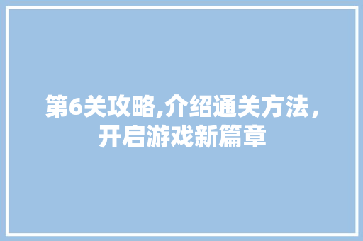 第6关攻略,介绍通关方法，开启游戏新篇章 服务器/数据库