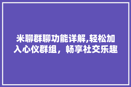 米聊群聊功能详解,轻松加入心仪群组，畅享社交乐趣