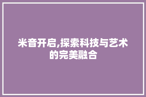 米音开启,探索科技与艺术的完美融合