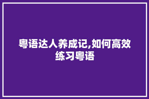 粤语达人养成记,如何高效练习粤语