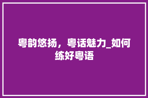 粤韵悠扬，粤话魅力_如何练好粤语