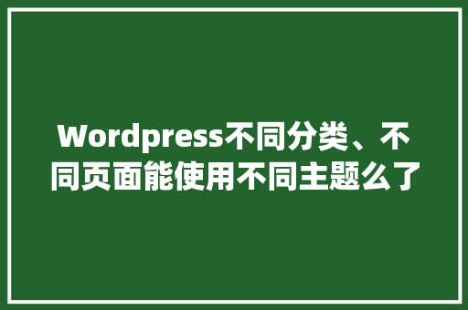 Wordpress不同分类、不同页面能使用不同主题么了，又该怎样操作「如何制作wordpress主题」 Wordpress不同分类、不同页面能使用不同主题么了，又该怎样操作「如何制作wordpress主题」 WordPress教程