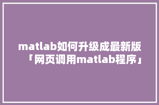 matlab如何升级成最新版「网页调用matlab程序」 matlab如何升级成最新版「网页调用matlab程序」 服务器/数据库