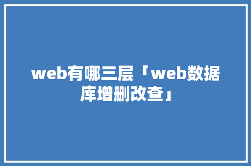web有哪三层「web数据库增删改查」 web有哪三层「web数据库增删改查」 SEO教程