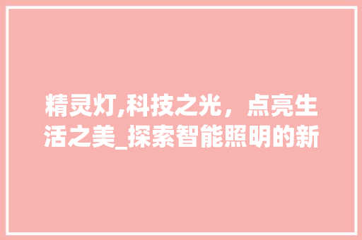 精灵灯,科技之光，点亮生活之美_探索智能照明的新篇章