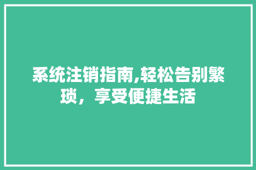 系统注销指南,轻松告别繁琐，享受便捷生活