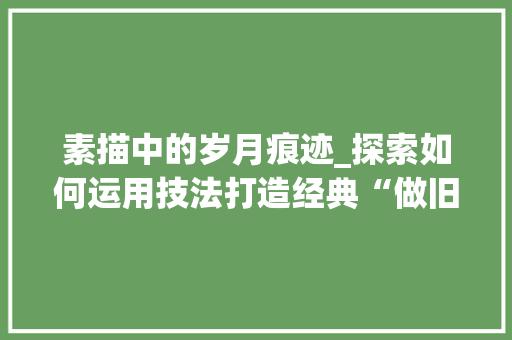 素描中的岁月痕迹_探索如何运用技法打造经典“做旧”
