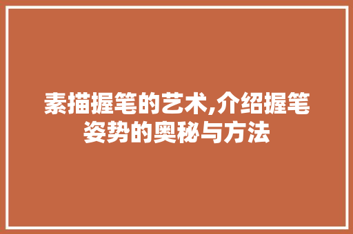 素描握笔的艺术,介绍握笔姿势的奥秘与方法