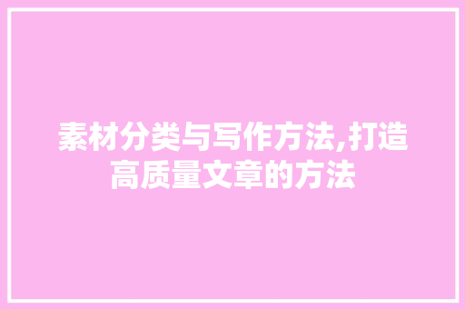 素材分类与写作方法,打造高质量文章的方法