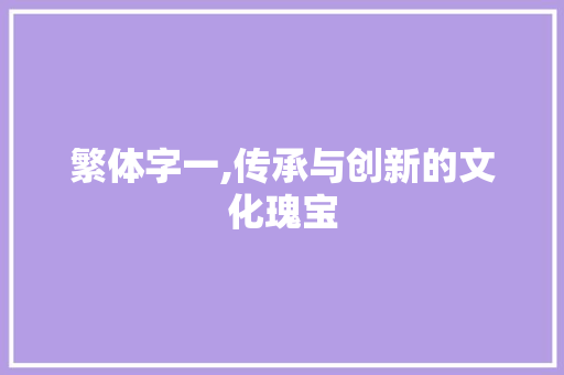 繁体字一,传承与创新的文化瑰宝 友链在线