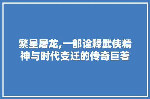 繁星屠龙,一部诠释武侠精神与时代变迁的传奇巨著