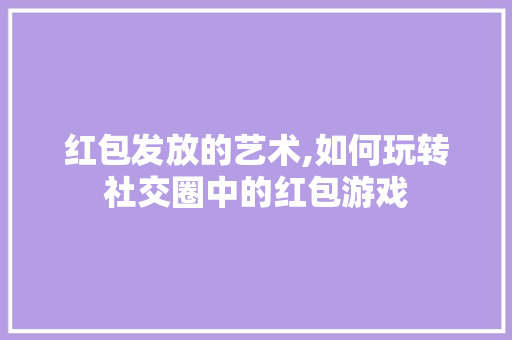 红包发放的艺术,如何玩转社交圈中的红包游戏 友链在线