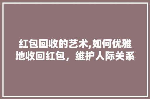 红包回收的艺术,如何优雅地收回红包，维护人际关系