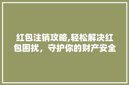 红包注销攻略,轻松解决红包困扰，守护你的财产安全
