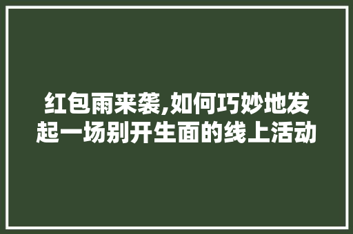 红包雨来袭,如何巧妙地发起一场别开生面的线上活动 友链在线
